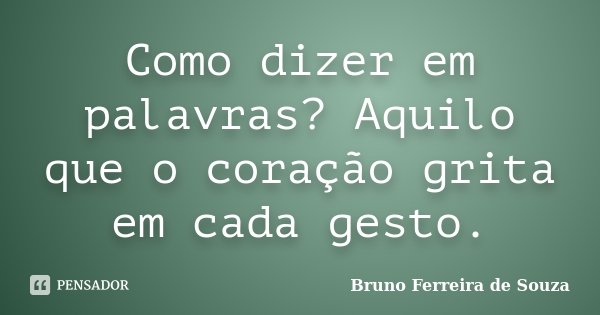 Como dizer em palavras? Aquilo que o coração grita em cada gesto.... Frase de Bruno Ferreira de Souza.