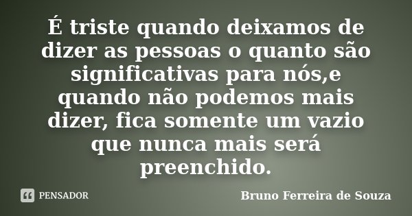 É triste quando deixamos de dizer as pessoas o quanto são significativas para nós,e quando não podemos mais dizer, fica somente um vazio que nunca mais será pre... Frase de Bruno Ferreira de Souza.