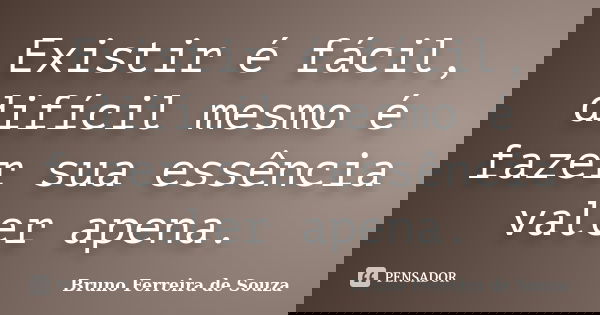 Existir é fácil, difícil mesmo é fazer sua essência valer apena.... Frase de Bruno Ferreira de Souza.