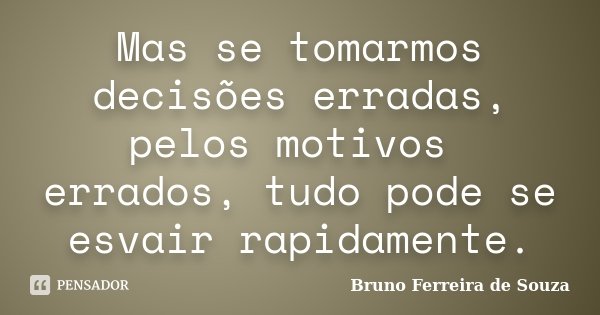 Mas se tomarmos decisões erradas, pelos motivos errados, tudo pode se esvair rapidamente.... Frase de Bruno Ferreira de Souza.