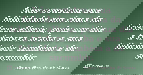 Não construa sua felicidade em cima da tristeza alheia, pois um dia a tristeza acaba e sua felicidade também a de sucumbir.... Frase de Bruno Ferreira de Souza.