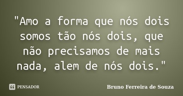 "Amo a forma que nós dois somos tão nós dois, que não precisamos de mais nada, alem de nós dois."... Frase de Bruno Ferreira de Souza.