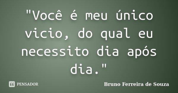 "Você é meu único vicio, do qual eu necessito dia após dia."... Frase de Bruno Ferreira de Souza.