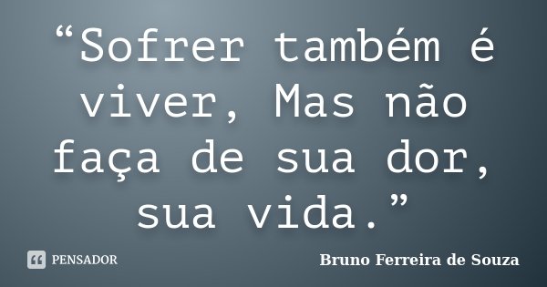 “Sofrer também é viver, Mas não faça de sua dor, sua vida.”... Frase de Bruno Ferreira de Souza.