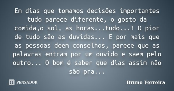 Em dias que tomamos decisões importantes tudo parece diferente, o gosto da comida,o sol, as horas...tudo...! O pior de tudo são as duvidas... E por mais que as ... Frase de Bruno Ferreira.