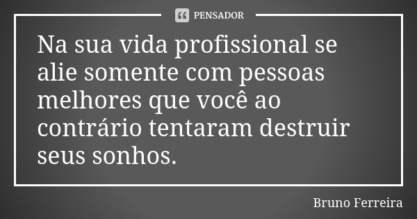 Na sua vida profissional se alie somente com pessoas melhores que você ao contrário tentaram destruir seus sonhos.... Frase de Bruno Ferreira.