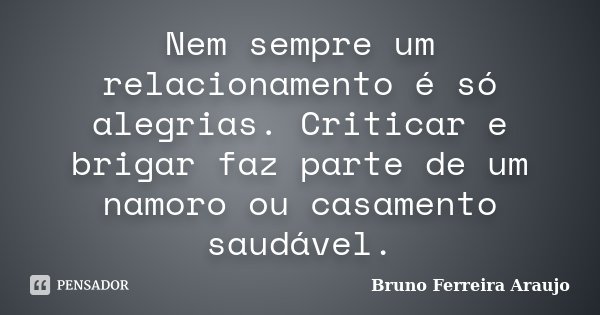 Nem sempre um relacionamento é só alegrias. Criticar e brigar faz parte de um namoro ou casamento saudável.... Frase de Bruno Ferreira Araujo.