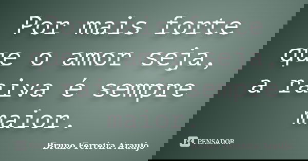 Por mais forte que o amor seja, a raiva é sempre maior.... Frase de Bruno Ferreira Araujo.
