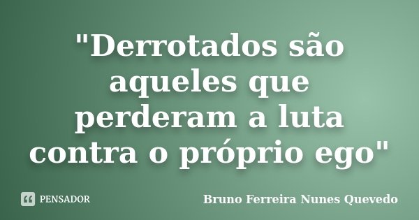 "Derrotados são aqueles que perderam a luta contra o próprio ego"... Frase de Bruno Ferreira Nunes Quevedo.