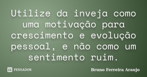 Utilize da inveja como uma motivação para crescimento e evolução pessoal, e não como um sentimento ruim.... Frase de Bruno Ferreira Araujo.