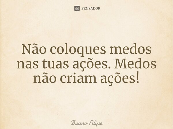 Não coloques medos nas tuas ações. Medos não criam ações!... Frase de Bruno Filipe.