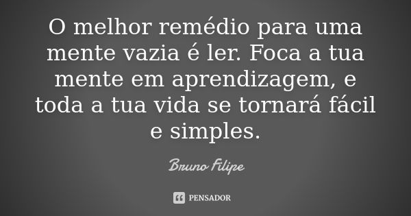 O melhor remédio para uma mente vazia é ler. Foca a tua mente em aprendizagem, e toda a tua vida se tornará fácil e simples.... Frase de Bruno Filipe.