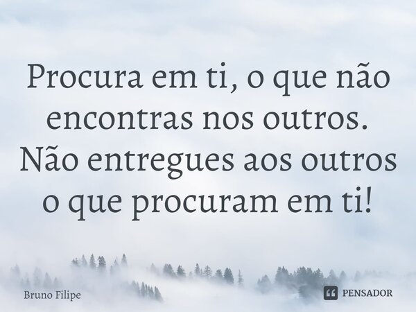 ⁠Procura em ti, o que não encontras nos outros. Não entregues aos outros o que procuram em ti!... Frase de Bruno Filipe.