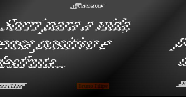Sorri para a vida, pensa positivo e desfruta...... Frase de Bruno Filipe.