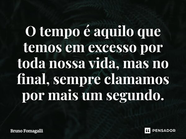 O tempo é aquilo que temos em excesso por toda nossa vida, mas no final, sempre clamamos por mais um segundo.⁠... Frase de Bruno Fomagalli.