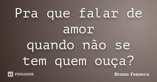 Pra que falar de amor quando não se tem quem ouça?... Frase de Bruno Fonseca.