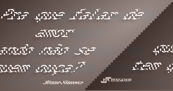 Pra que falar de amor quando não se tem quem ouça?... Frase de Bruno Fonseca.