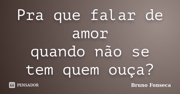 Pra que falar de amor quando não se tem quem ouça?... Frase de Bruno Fonseca.