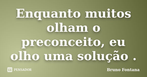 Enquanto muitos olham o preconceito, eu olho uma solução .... Frase de Bruno Fontana.