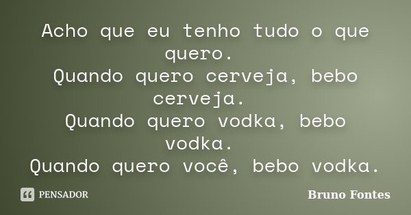 Acho que eu tenho tudo o que quero. Quando quero cerveja, bebo cerveja. Quando quero vodka, bebo vodka. Quando quero você, bebo vodka.... Frase de Bruno Fontes.