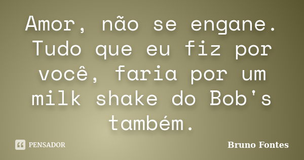 Amor, não se engane. Tudo que eu fiz por você, faria por um milk shake do Bob's também.... Frase de Bruno Fontes.