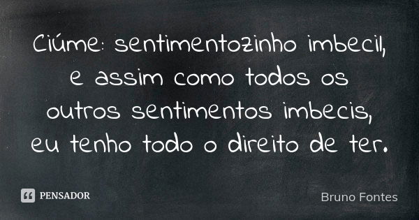 Ciúme: sentimentozinho imbecil, e assim como todos os outros sentimentos imbecis, eu tenho todo o direito de ter.... Frase de Bruno Fontes.