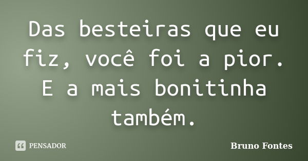 Das besteiras que eu fiz, você foi a pior. E a mais bonitinha também.... Frase de Bruno Fontes.