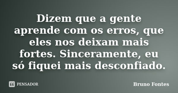 Dizem que a gente aprende com os erros, que eles nos deixam mais fortes. Sinceramente, eu só fiquei mais desconfiado.... Frase de Bruno Fontes.