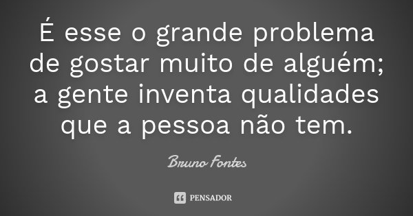 É esse o grande problema de gostar muito de alguém; a gente inventa qualidades que a pessoa não tem.... Frase de Bruno Fontes.