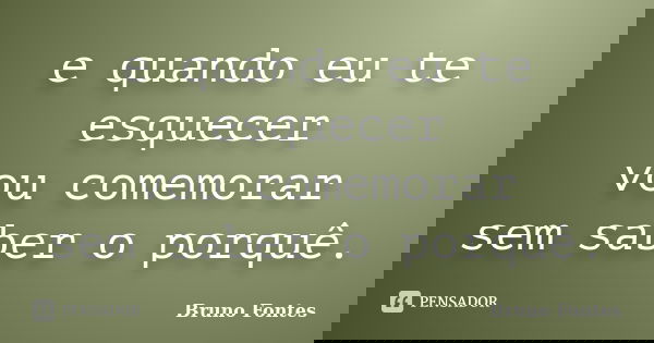 e quando eu te esquecer vou comemorar sem saber o porquê.... Frase de Bruno Fontes.