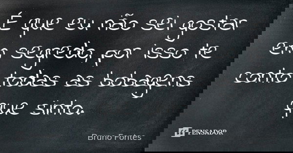 É que eu não sei gostar em segredo, por isso te conto todas as bobagens que sinto.... Frase de Bruno Fontes.
