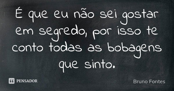 É que eu não sei gostar em segredo, por isso te conto todas as bobagens que sinto.... Frase de Bruno Fontes.