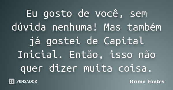 Eu gosto de você, sem dúvida nenhuma! Mas também já gostei de Capital Inicial. Então, isso não quer dizer muita coisa.... Frase de Bruno Fontes.