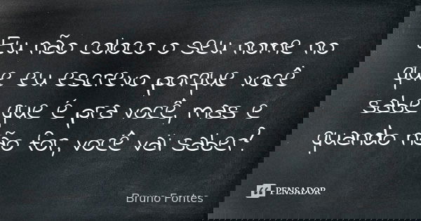 Eu não coloco o seu nome no que eu escrevo porque você sabe que é pra você, mas e quando não for, você vai saber?... Frase de Bruno Fontes.