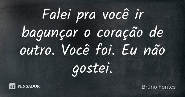 Falei pra você ir bagunçar o coração de outro. Você foi. Eu não gostei.... Frase de Bruno Fontes.