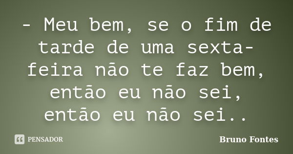 - Meu bem, se o fim de tarde de uma sexta-feira não te faz bem, então eu não sei, então eu não sei..... Frase de Bruno Fontes.