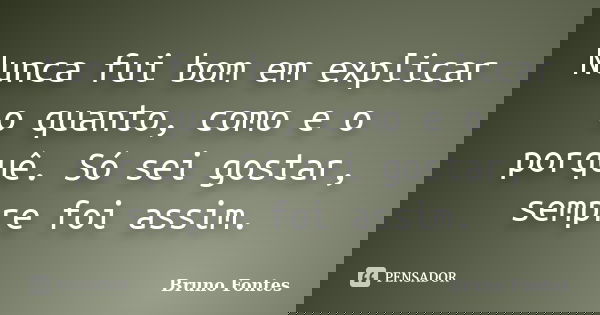 Nunca fui bom em explicar o quanto, como e o porquê. Só sei gostar, sempre foi assim.... Frase de Bruno Fontes.