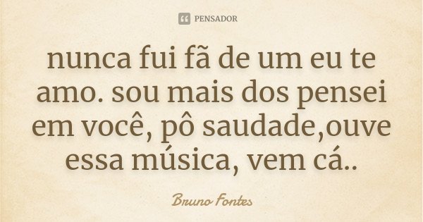 nunca fui fã de um eu te amo. sou mais dos pensei em você, pô saudade,ouve essa música, vem cá..... Frase de Bruno Fontes.