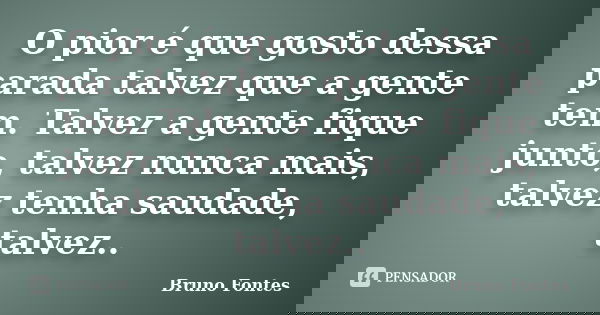 O pior é que gosto dessa parada talvez que a gente tem. Talvez a gente fique junto, talvez nunca mais, talvez tenha saudade, talvez..... Frase de Bruno Fontes.