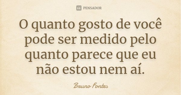 O quanto gosto de você pode ser medido pelo quanto parece que eu não estou nem aí.... Frase de Bruno Fontes.