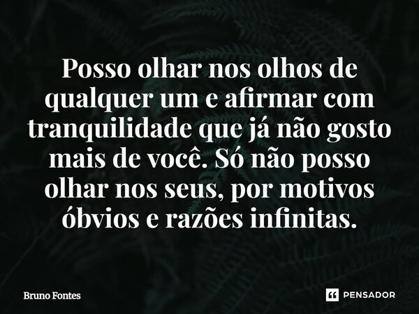 ⁠Posso olhar nos olhos de qualquer um e afirmar com tranquilidade que já não gosto mais de você. Só não posso olhar nos seus, por motivos óbvios e razões infini... Frase de Bruno Fontes.