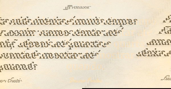 Pra vida inteira é muito tempo. Faz assim: vamos tentar até amanhã, depois até quarta e deixa a vontade mostrar até quando.... Frase de Bruno Fontes.