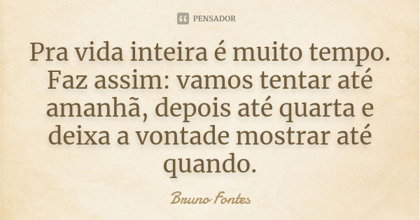 Pra vida inteira é muito tempo. Faz assim: vamos tentar até amanhã, depois até quarta e deixa a vontade mostrar até quando.... Frase de Bruno Fontes.