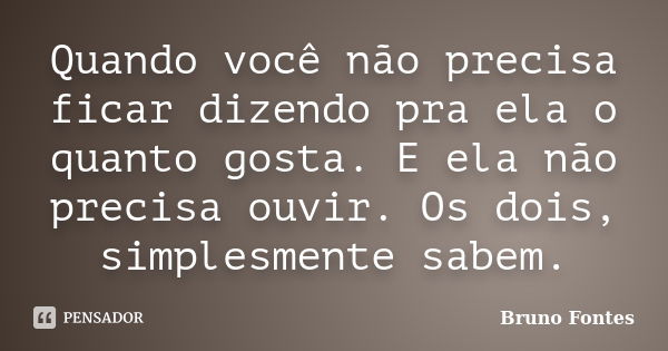 Quando você não precisa ficar dizendo pra ela o quanto gosta. E ela não precisa ouvir. Os dois, simplesmente sabem.... Frase de Bruno Fontes.