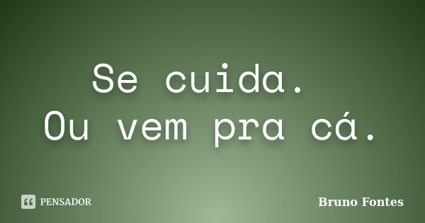 Se cuida. Ou vem pra cá.... Frase de Bruno Fontes.