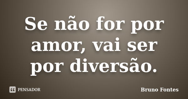 Se não for por amor, vai ser por diversão.... Frase de Bruno Fontes.