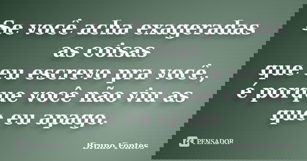 Se você acha exageradas as coisas que eu escrevo pra você, é porque você não viu as que eu apago.... Frase de Bruno Fontes.