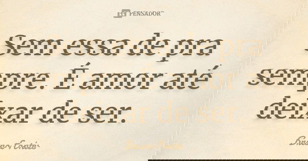 Sem essa de pra sempre. É amor até deixar de ser.... Frase de Bruno Fontes.