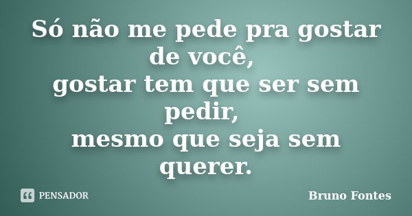 Só não me pede pra gostar de você, gostar tem que ser sem pedir, mesmo que seja sem querer.... Frase de Bruno Fontes.