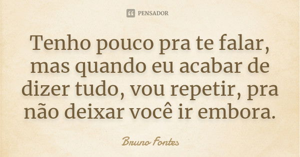 Tenho pouco pra te falar, mas quando eu acabar de dizer tudo, vou repetir, pra não deixar você ir embora.... Frase de Bruno Fontes.